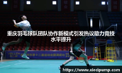 重庆羽毛球队团队协作新模式引发热议助力竞技水平提升
